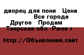 дворец для пони › Цена ­ 2 500 - Все города Другое » Продам   . Тверская обл.,Ржев г.